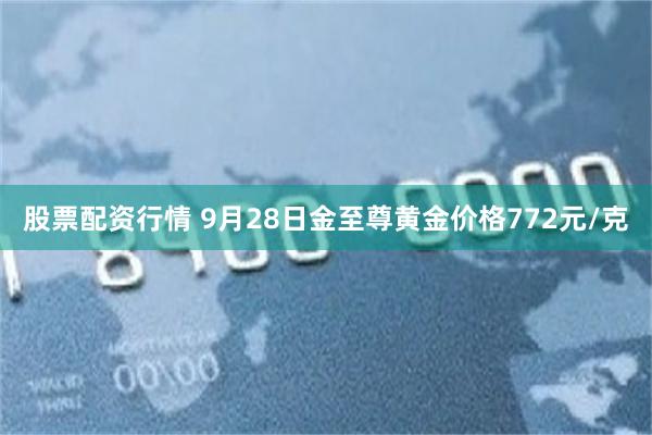 股票配资行情 9月28日金至尊黄金价格772元/克