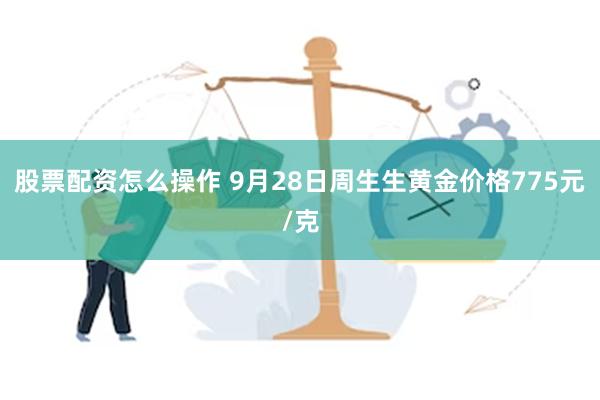 股票配资怎么操作 9月28日周生生黄金价格775元/克