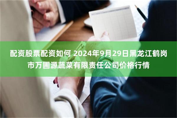 配资股票配资如何 2024年9月29日黑龙江鹤岗市万圃源