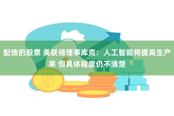 配债的股票 美联储理事库克：人工智能将提高生产率 但具体程度仍不清楚