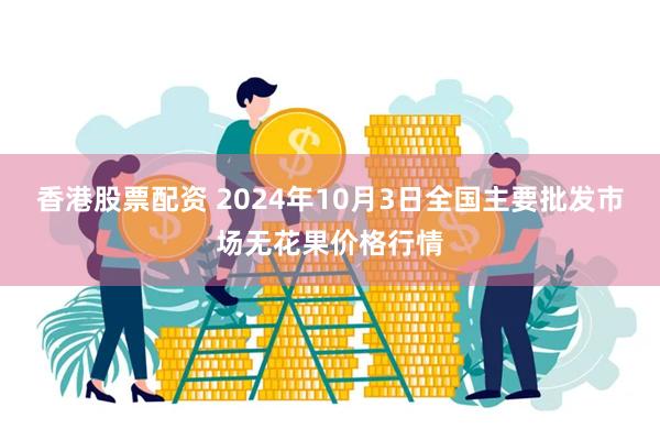 香港股票配资 2024年10月3日全国主要批发市场无花果价格行情