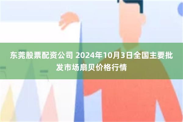 东莞股票配资公司 2024年10月3日全国主要批发市场扇