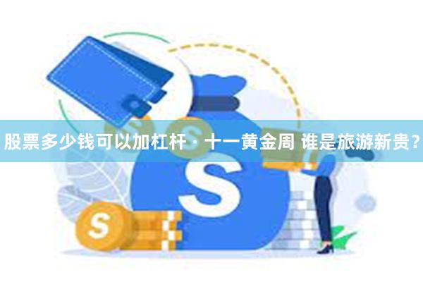 股票多少钱可以加杠杆 · 十一黄金周 谁是旅游新贵？