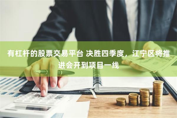 有杠杆的股票交易平台 决胜四季度，江宁区将推进会开到项目一线