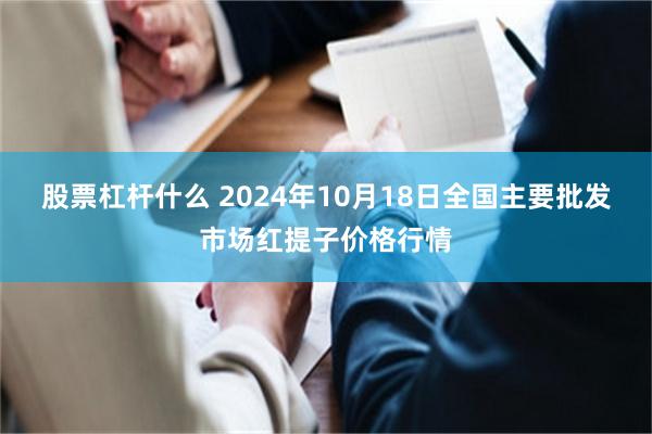 股票杠杆什么 2024年10月18日全国主要批发市场红提