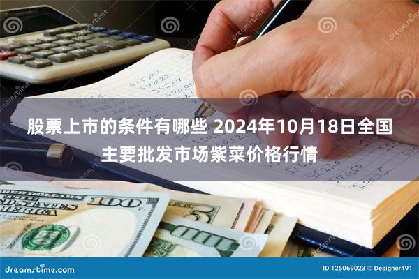 股票上市的条件有哪些 2024年10月18日全国主要批发市场紫菜价格行情