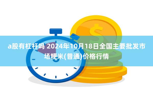 a股有杠杆吗 2024年10月18日全国主要批发市场粳米