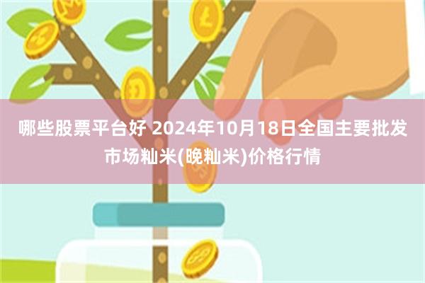 哪些股票平台好 2024年10月18日全国主要批发市场籼