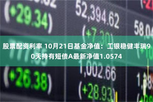 股票配资利率 10月21日基金净值：工银稳健丰瑞90天持