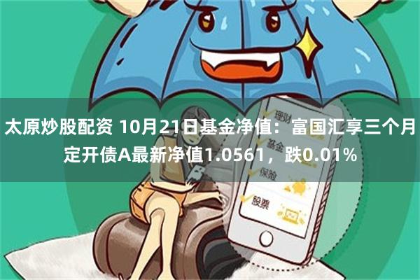 太原炒股配资 10月21日基金净值：富国汇享三个月定开债