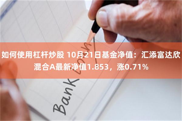 如何使用杠杆炒股 10月21日基金净值：汇添富达欣混合A