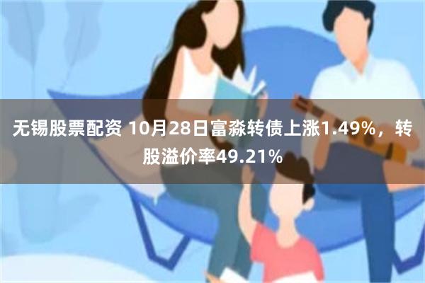 无锡股票配资 10月28日富淼转债上涨1.49%，转股溢价率49.21%