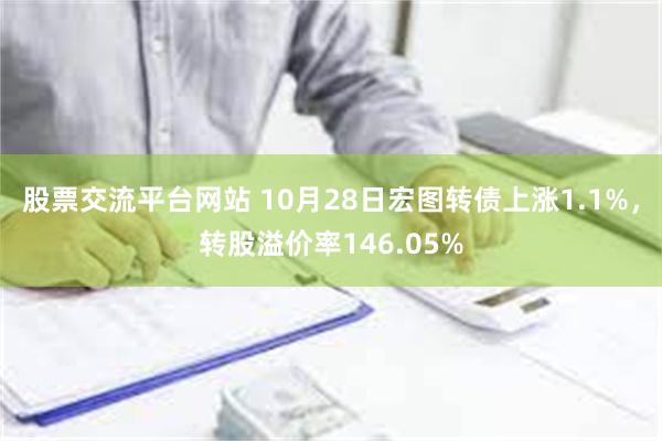 股票交流平台网站 10月28日宏图转债上涨1.1%，转股溢价率146.05%