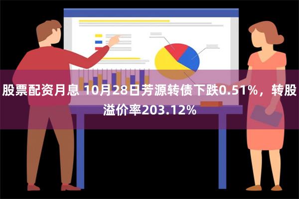 股票配资月息 10月28日芳源转债下跌0.51%，转股溢价率203.12%