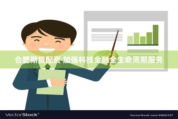 合肥期货配资 加强科技金融全生命周期服务