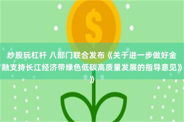 炒股玩杠杆 八部门联合发布《关于进一步做好金融支持长江经