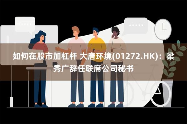 如何在股市加杠杆 大唐环境(01272.HK)：梁秀广辞任联席公司秘书