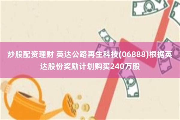 炒股配资理财 英达公路再生科技(06888)根据英达股份