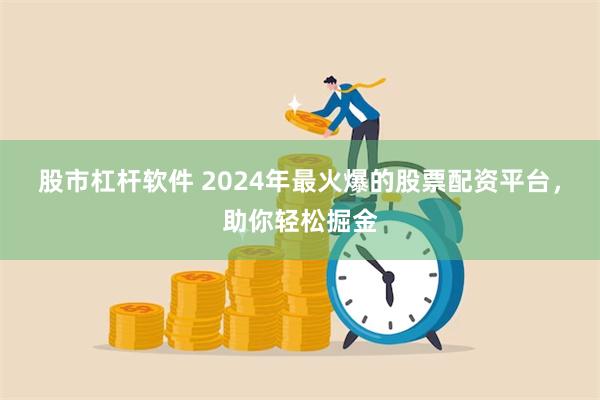 股市杠杆软件 2024年最火爆的股票配资平台，助你轻松掘金