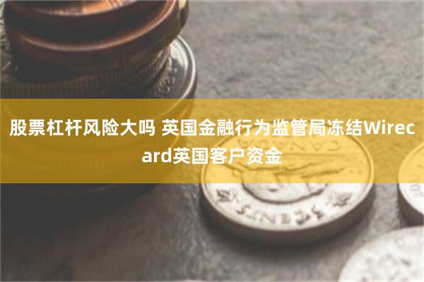 股票杠杆风险大吗 英国金融行为监管局冻结Wirecard英国客户资金