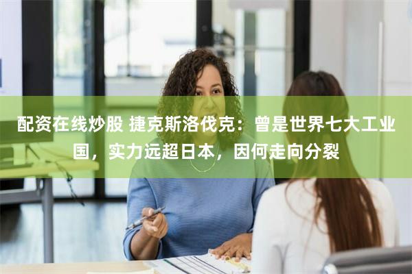 配资在线炒股 捷克斯洛伐克：曾是世界七大工业国，实力远超日本，因何走向分裂