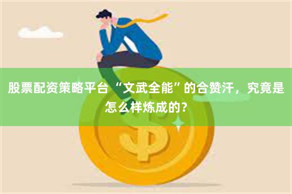 股票配资策略平台 “文武全能”的合赞汗，究竟是怎么样炼成的？