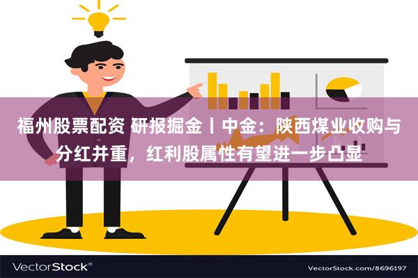 福州股票配资 研报掘金丨中金：陕西煤业收购与分红并重，红利股属性有望进一步凸显