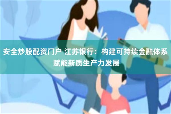 安全炒股配资门户 江苏银行：构建可持续金融体系 赋能新质生产力发展