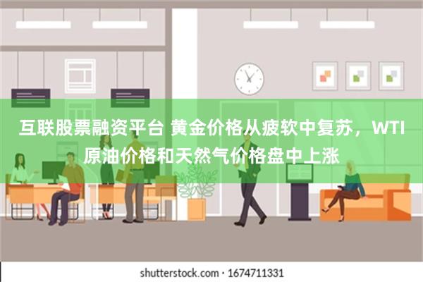 互联股票融资平台 黄金价格从疲软中复苏，WTI原油价格和天然气价格盘中上涨