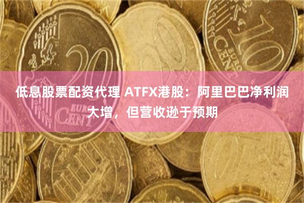 低息股票配资代理 ATFX港股：阿里巴巴净利润大增，但营收逊于预期