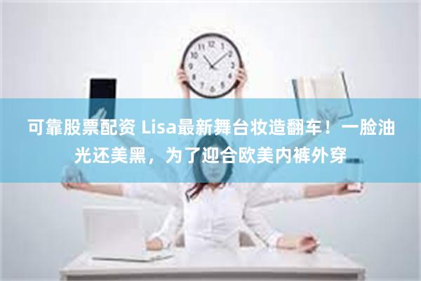 可靠股票配资 Lisa最新舞台妆造翻车！一脸油光还美黑，为了迎合欧美内裤外穿