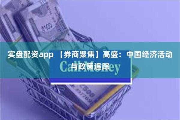 实盘配资app 【券商聚焦】高盛：中国经济活动与政策追踪