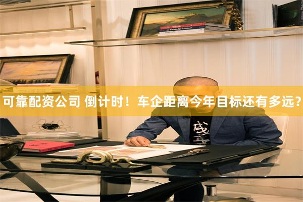 可靠配资公司 倒计时！车企距离今年目标还有多远？