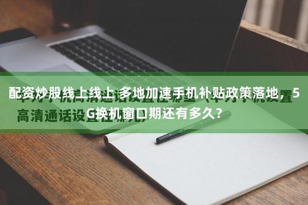 配资炒股线上线上 多地加速手机补贴政策落地，5G换机窗口期还有多久？