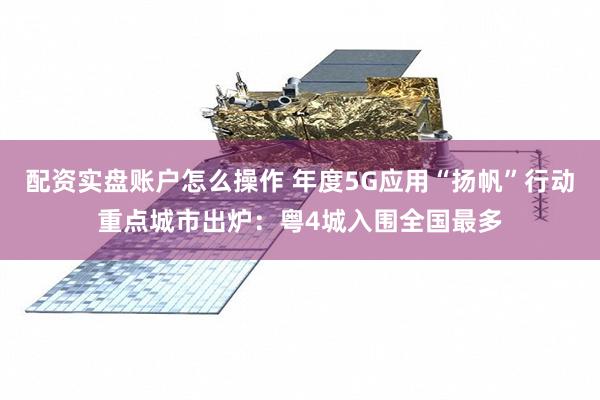 配资实盘账户怎么操作 年度5G应用“扬帆”行动重点城市出炉：粤4城入围全国最多