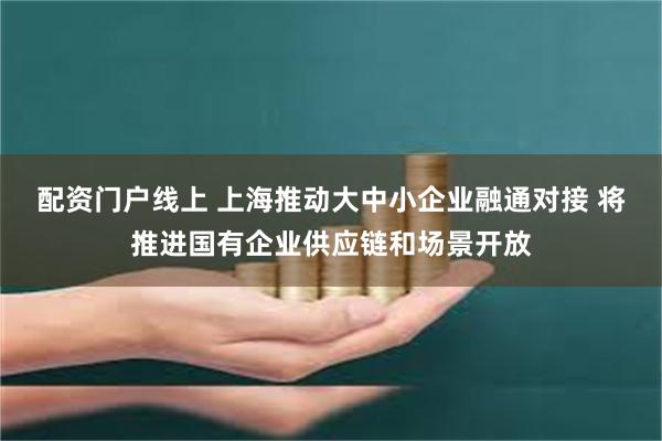 配资门户线上 上海推动大中小企业融通对接 将推进国有企业供应链和场景开放