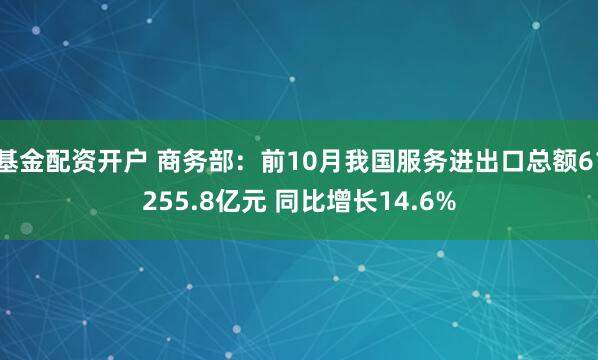 基金配资开户 商务部：前10月我国服务进出口总额61255.8亿元 同比增长14.6%