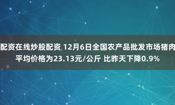 配资在线炒股配资 12月6日全国农产品批发市场猪肉平均价格为23.13元/公斤 比昨天下降0.9%