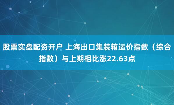 股票实盘配资开户 上海出口集装箱运价指数（综合指数）与上期相比涨22.63点