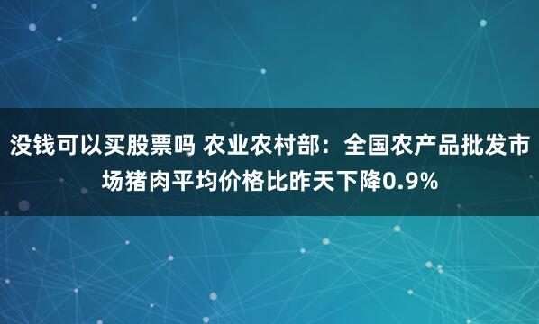 没钱可以买股票吗 农业农村部：全国农产品批发市场猪肉平均价格比昨天下降0.9%