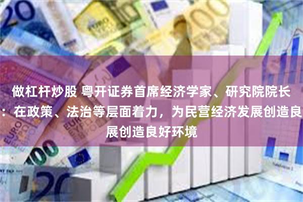 做杠杆炒股 粤开证券首席经济学家、研究院院长罗志恒：在政策、法治等层面着力，为民营经济发展创造良好环境