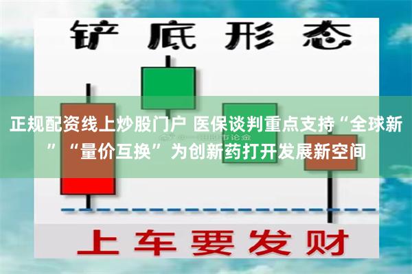 正规配资线上炒股门户 医保谈判重点支持“全球新” “量价互换” 为创新药打开发展新空间