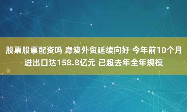 股票股票配资吗 粤澳外贸延续向好 今年前10个月进出口达158.8亿元 已超去年全年规模