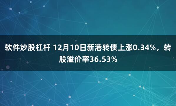 软件炒股杠杆 12月10日新港转债上涨0.34%，转股溢价率36.53%