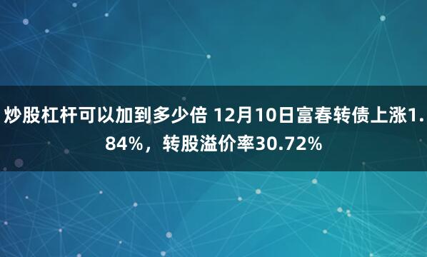 炒股杠杆可以加到多少倍 12月10日富春转债上涨1.84%，转股溢价率30.72%