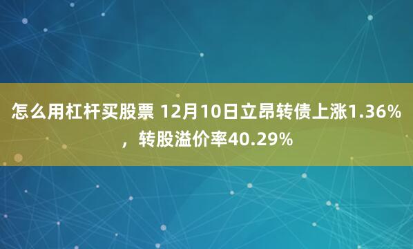 怎么用杠杆买股票 12月10日立昂转债上涨1.36%，转股溢价率40.29%