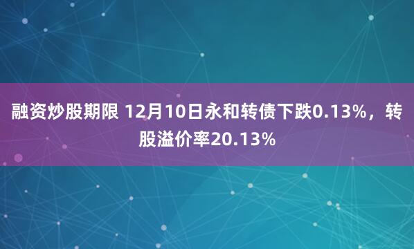 融资炒股期限 12月10日永和转债下跌0.13%，转股溢价率20.13%