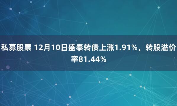 私募股票 12月10日盛泰转债上涨1.91%，转股溢价率81.44%