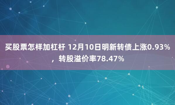 买股票怎样加杠杆 12月10日明新转债上涨0.93%，转股溢价率78.47%