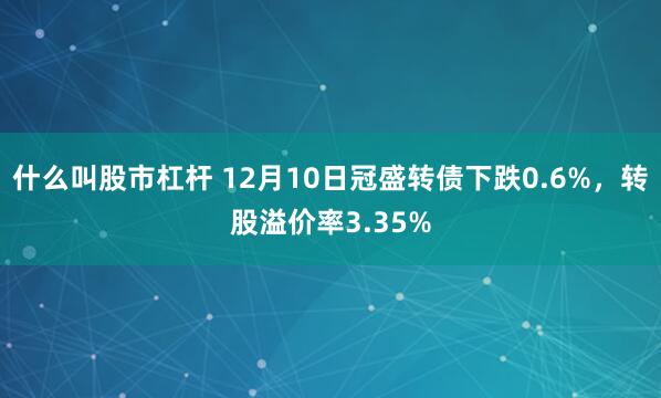 什么叫股市杠杆 12月10日冠盛转债下跌0.6%，转股溢价率3.35%